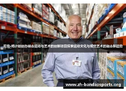 尼克·杨计划创办结合运动与艺术的创新项目探索运动文化与视觉艺术的融合新趋势 尼克·杨计划创办结合运动与艺术的创新项目探索运动文化与视觉艺术的融合新趋势