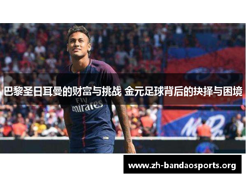 巴黎圣日耳曼的财富与挑战 金元足球背后的抉择与困境