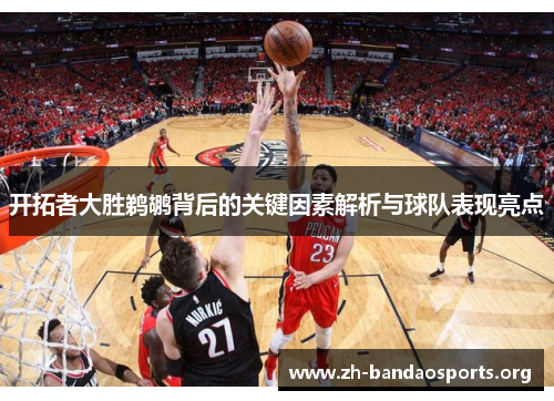 开拓者大胜鹈鹕背后的关键因素解析与球队表现亮点