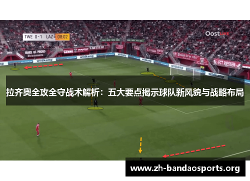 拉齐奥全攻全守战术解析：五大要点揭示球队新风貌与战略布局