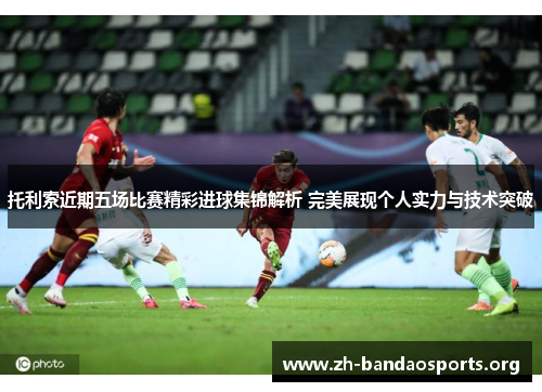 托利索近期五场比赛精彩进球集锦解析 完美展现个人实力与技术突破 托利索近期五场比赛精彩进球集锦解析 完美展现个人实力与技术突破