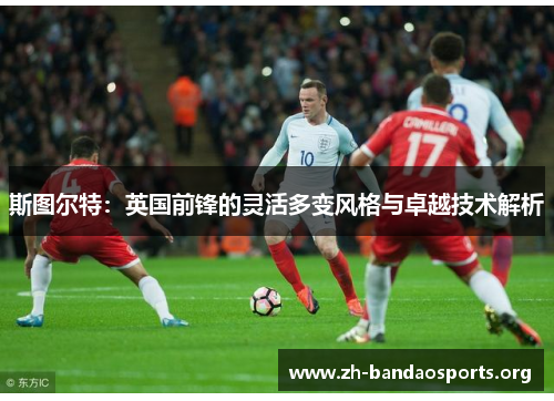 斯图尔特：英国前锋的灵活多变风格与卓越技术解析