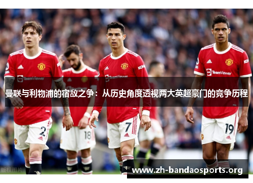 曼联与利物浦的宿敌之争：从历史角度透视两大英超豪门的竞争历程