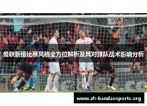 曼联新援比赛风格全方位解析及其对球队战术影响分析