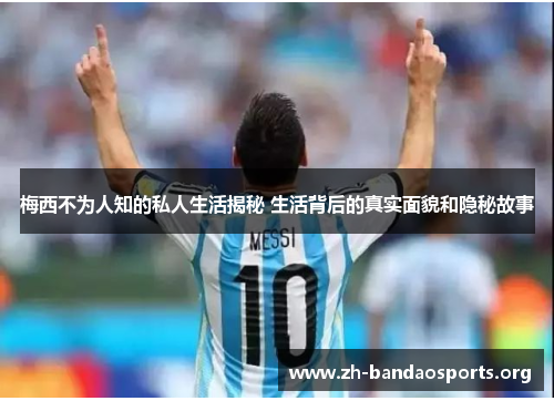 梅西不为人知的私人生活揭秘 生活背后的真实面貌和隐秘故事