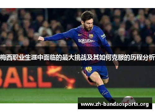 梅西职业生涯中面临的最大挑战及其如何克服的历程分析